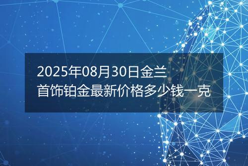 2025年08月30日金兰首饰铂金最新价格多少钱一克