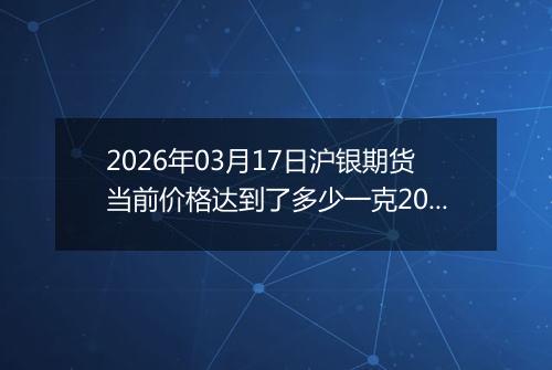 2026年03月17日沪银期货当前价格达到了多少一克2026年03月17日