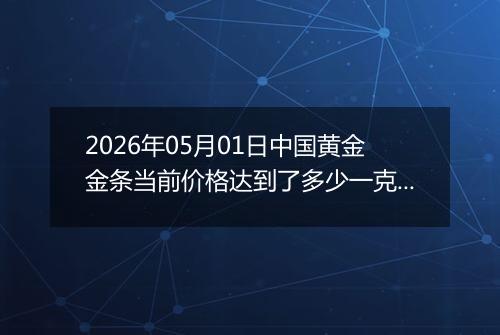 2026年05月01日中国黄金金条当前价格达到了多少一克2026年05月01日