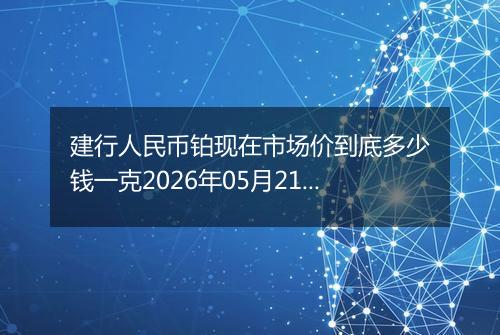 建行人民币铂现在市场价到底多少钱一克2026年05月21日