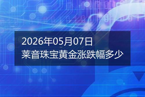 2026年05月07日莱音珠宝黄金涨跌幅多少