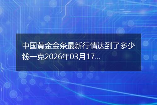 中国黄金金条最新行情达到了多少钱一克2026年03月17日