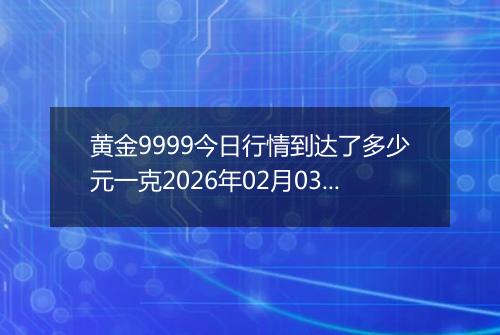 黄金9999今日行情到达了多少元一克2026年02月03日