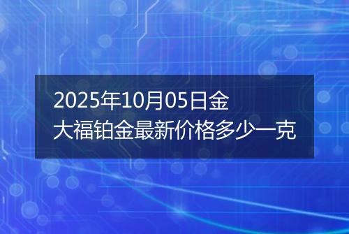 2025年10月05日金大福铂金最新价格多少一克