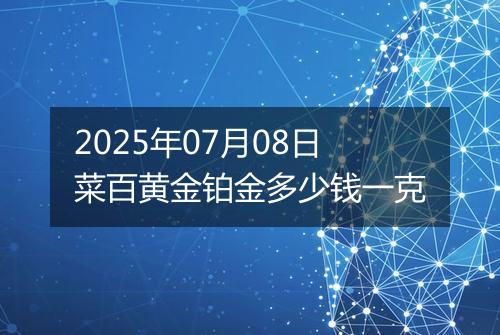2025年07月08日菜百黄金铂金多少钱一克
