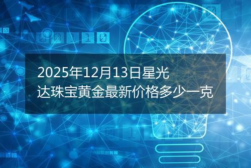 2025年12月13日星光达珠宝黄金最新价格多少一克
