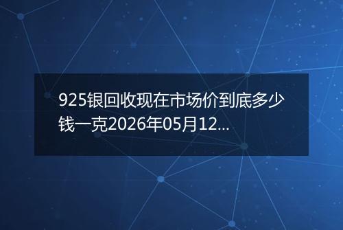 925银回收现在市场价到底多少钱一克2026年05月12日