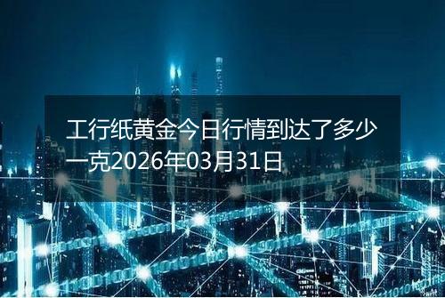 工行纸黄金今日行情到达了多少一克2026年03月31日