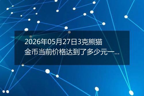 2026年05月27日3克熊猫金币当前价格达到了多少元一个2026年05月27日