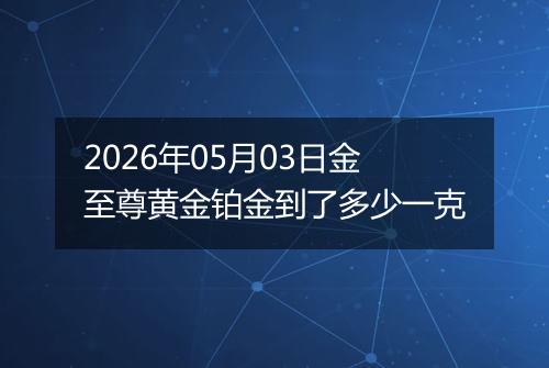 2026年05月03日金至尊黄金铂金到了多少一克
