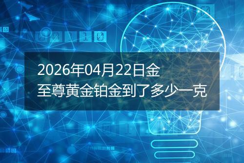 2026年04月22日金至尊黄金铂金到了多少一克