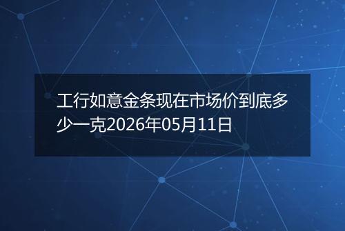 工行如意金条现在市场价到底多少一克2026年05月11日