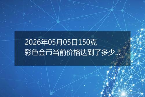 2026年05月05日150克彩色金币当前价格达到了多少元一个2026年05月05日