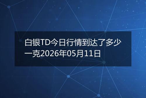 白银TD今日行情到达了多少一克2026年05月11日