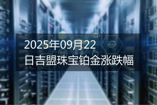 2025年09月22日吉盟珠宝铂金涨跌幅