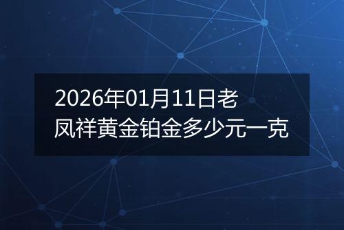 2026年01月11日老凤祥黄金铂金多少元一克
