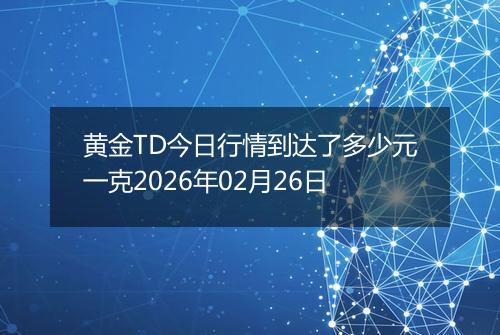 黄金TD今日行情到达了多少元一克2026年02月26日