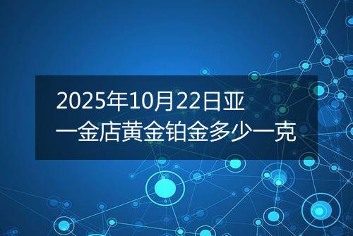 2025年10月22日亚一金店黄金铂金多少一克