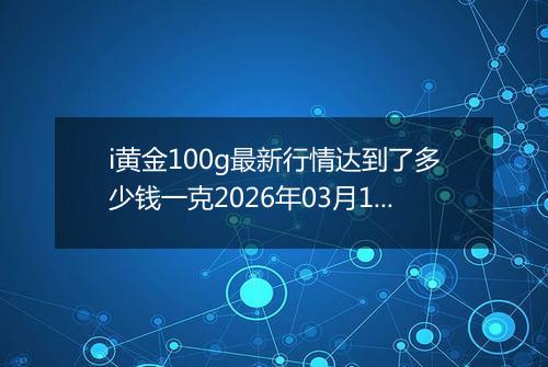 i黄金100g最新行情达到了多少钱一克2026年03月13日