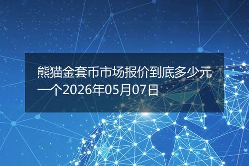 熊猫金套币市场报价到底多少元一个2026年05月07日