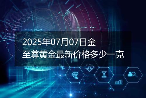 2025年07月07日金至尊黄金最新价格多少一克