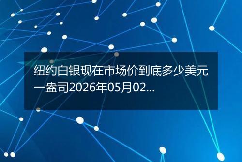 纽约白银现在市场价到底多少美元一盎司2026年05月02日