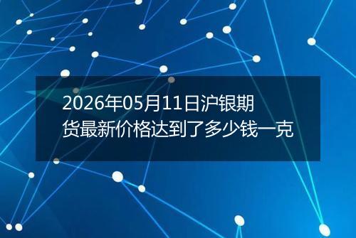 2026年05月11日沪银期货最新价格达到了多少钱一克
