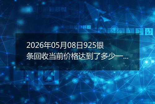 2026年05月08日925银条回收当前价格达到了多少一克2026年05月08日