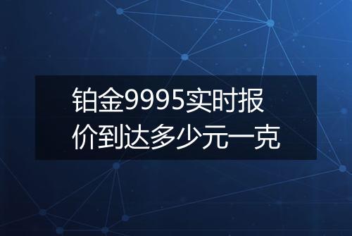 铂金9995实时报价到达多少元一克
