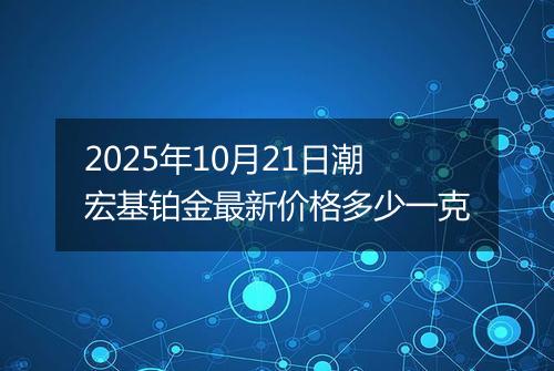 2025年10月21日潮宏基铂金最新价格多少一克