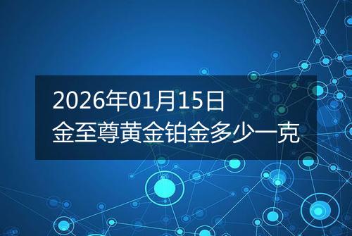 2026年01月15日金至尊黄金铂金多少一克