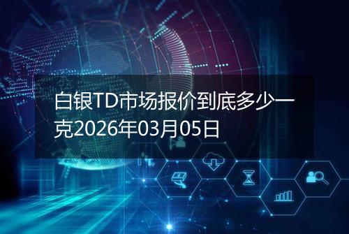 白银TD市场报价到底多少一克2026年03月05日