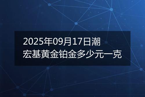2025年09月17日潮宏基黄金铂金多少元一克