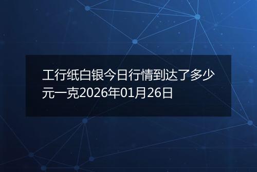 工行纸白银今日行情到达了多少元一克2026年01月26日