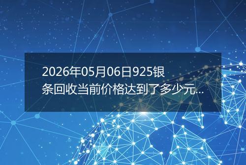 2026年05月06日925银条回收当前价格达到了多少元一克2026年05月06日