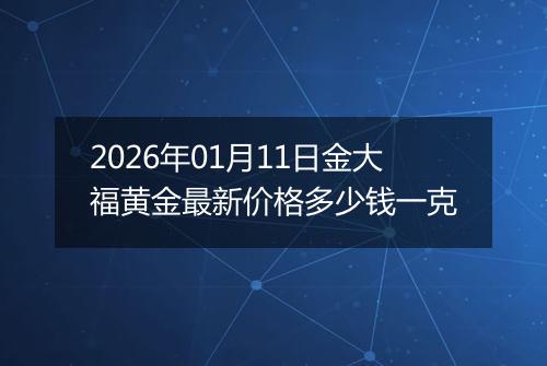 2026年01月11日金大福黄金最新价格多少钱一克