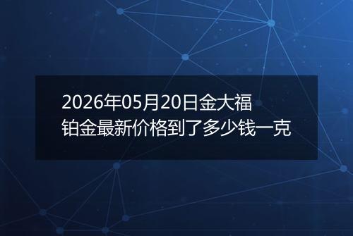 2026年05月20日金大福铂金最新价格到了多少钱一克