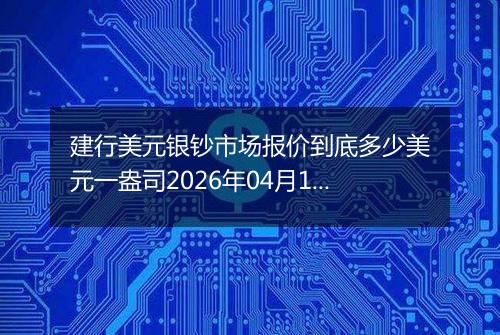 建行美元银钞市场报价到底多少美元一盎司2026年04月17日