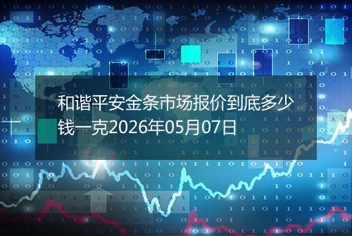 和谐平安金条市场报价到底多少钱一克2026年05月07日