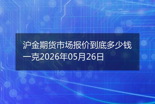 沪金期货市场报价到底多少钱一克2026年05月26日