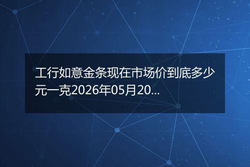 工行如意金条现在市场价到底多少元一克2026年05月20日