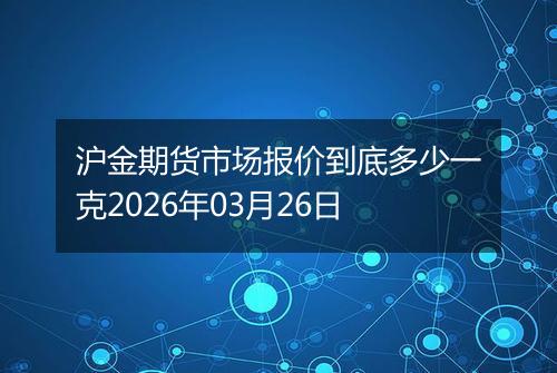 沪金期货市场报价到底多少一克2026年03月26日