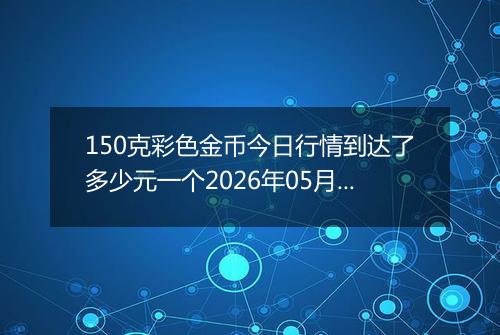 150克彩色金币今日行情到达了多少元一个2026年05月30日
