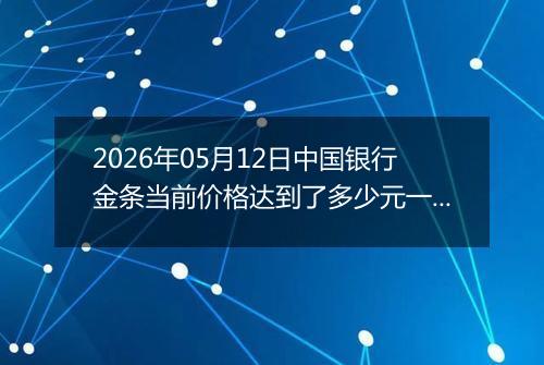 2026年05月12日中国银行金条当前价格达到了多少元一克2026年05月12日