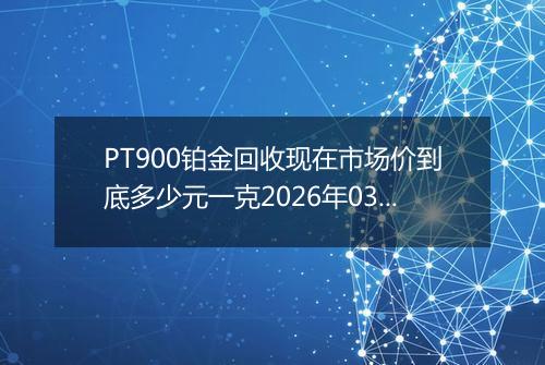 PT900铂金回收现在市场价到底多少元一克2026年03月19日