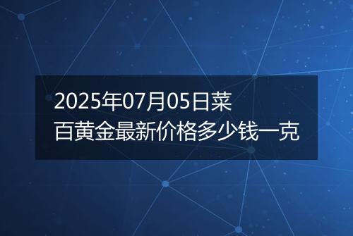 2025年07月05日菜百黄金最新价格多少钱一克