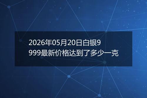 2026年05月20日白银9999最新价格达到了多少一克