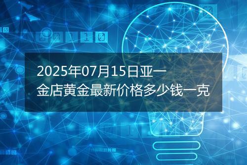 2025年07月15日亚一金店黄金最新价格多少钱一克