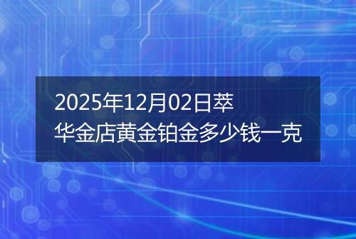 2025年12月02日萃华金店黄金铂金多少钱一克