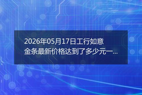 2026年05月17日工行如意金条最新价格达到了多少元一克